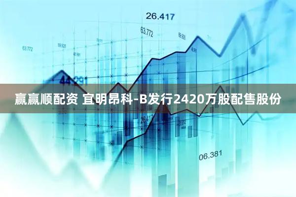 赢赢顺配资 宜明昂科-B发行2420万股配售股份