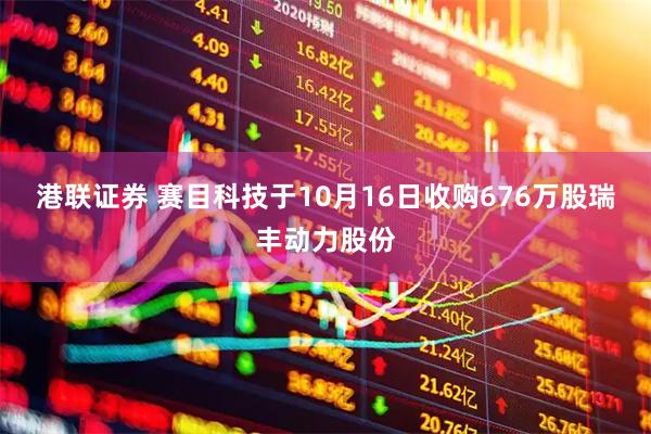 港联证券 赛目科技于10月16日收购676万股瑞丰动力股份