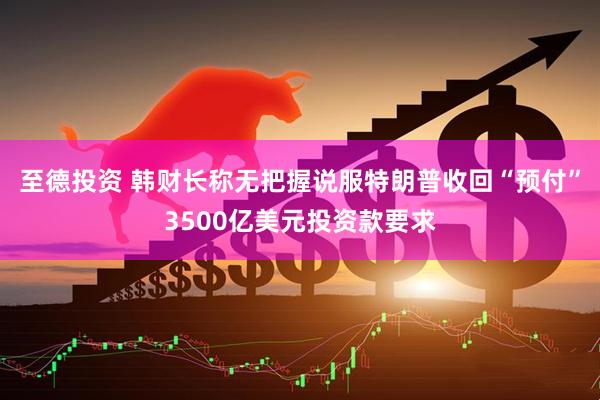 至德投资 韩财长称无把握说服特朗普收回“预付”3500亿美元投资款要求