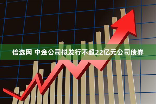 倍选网 中金公司拟发行不超22亿元公司债券