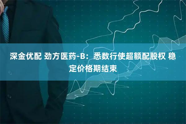 深金优配 劲方医药-B：悉数行使超额配股权 稳定价格期结束