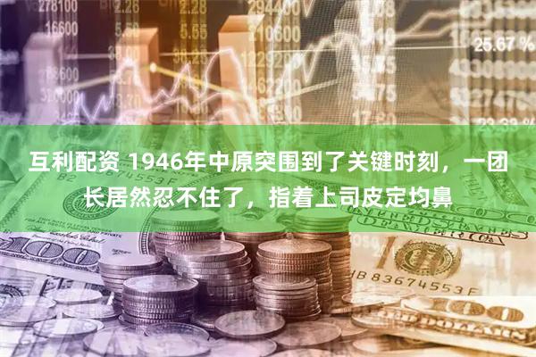 互利配资 1946年中原突围到了关键时刻，一团长居然忍不住了，指着上司皮定均鼻