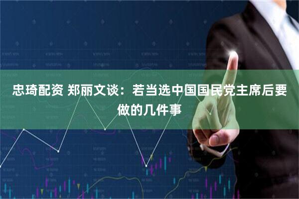忠琦配资 郑丽文谈：若当选中国国民党主席后要做的几件事