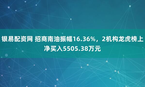 银易配资网 招商南油振幅16.36%，2机构龙虎榜上净买入5505.38万元
