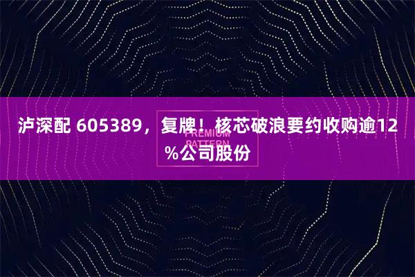 泸深配 605389，复牌！核芯破浪要约收购逾12%公司股份