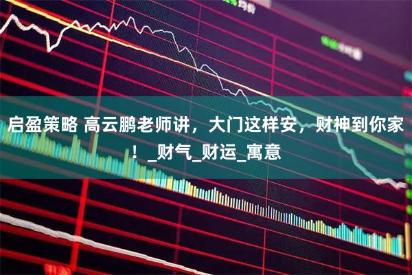 启盈策略 高云鹏老师讲，大门这样安，财神到你家！_财气_财运_寓意