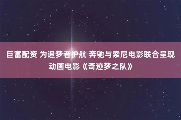 巨富配资 为追梦者护航 奔驰与索尼电影联合呈现动画电影《奇迹梦之队》