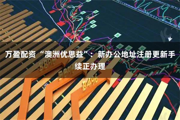 万盈配资 “澳洲优思益”：新办公地址注册更新手续正办理
