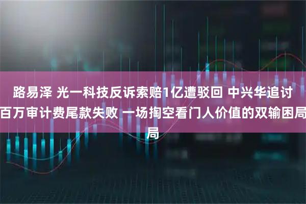 路易泽 光一科技反诉索赔1亿遭驳回 中兴华追讨百万审计费尾款失败 一场掏空看门人价值的双输困局