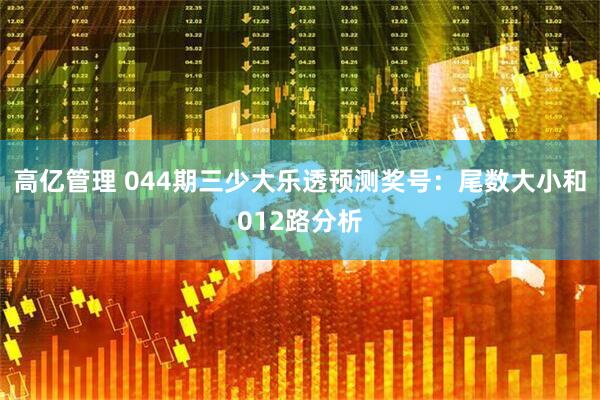 高亿管理 044期三少大乐透预测奖号：尾数大小和012路分析