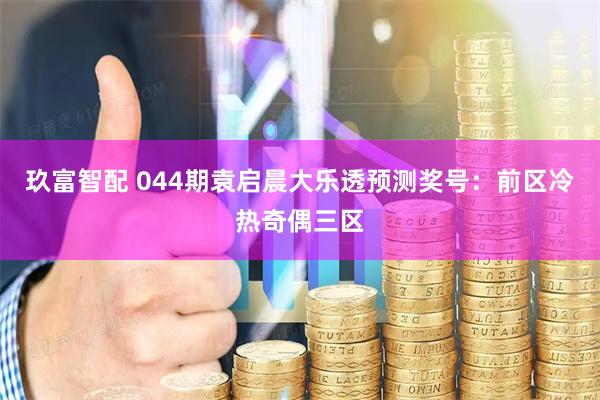 玖富智配 044期袁启晨大乐透预测奖号：前区冷热奇偶三区
