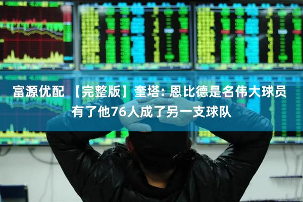 富源优配 【完整版】奎塔: 恩比德是名伟大球员 有了他76人成了另一支球队
