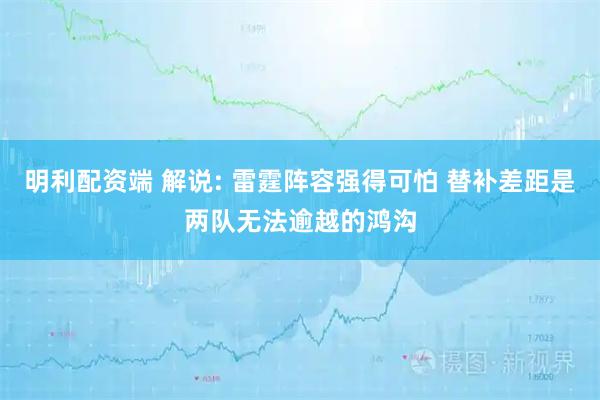 明利配资端 解说: 雷霆阵容强得可怕 替补差距是两队无法逾越的鸿沟