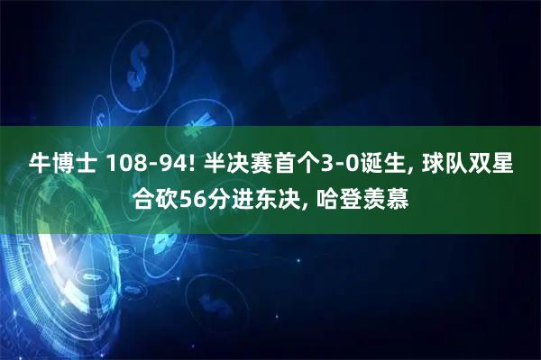 牛博士 108-94! 半决赛首个3-0诞生, 球队双星合砍56分进东决, 哈登羡慕