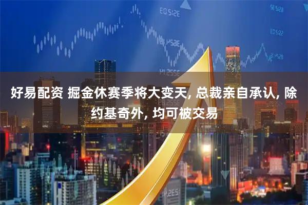好易配资 掘金休赛季将大变天, 总裁亲自承认, 除约基奇外, 均可被交易