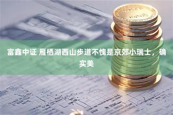 富鑫中证 雁栖湖西山步道不愧是京郊小瑞士，确实美
