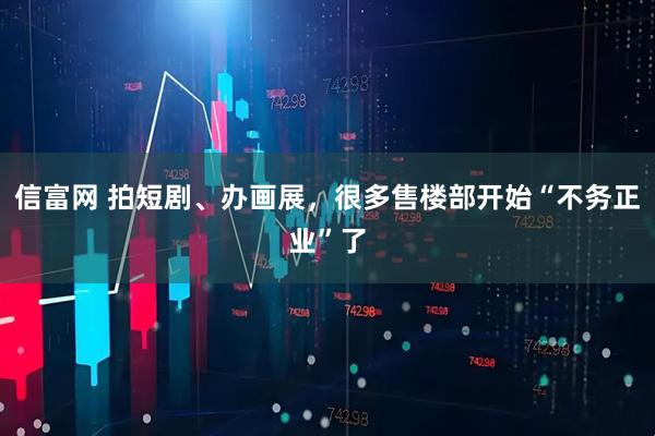 信富网 拍短剧、办画展，很多售楼部开始“不务正业”了