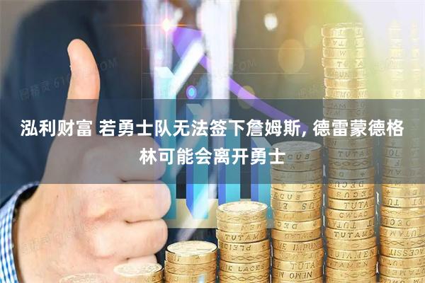 泓利财富 若勇士队无法签下詹姆斯, 德雷蒙德格林可能会离开勇士