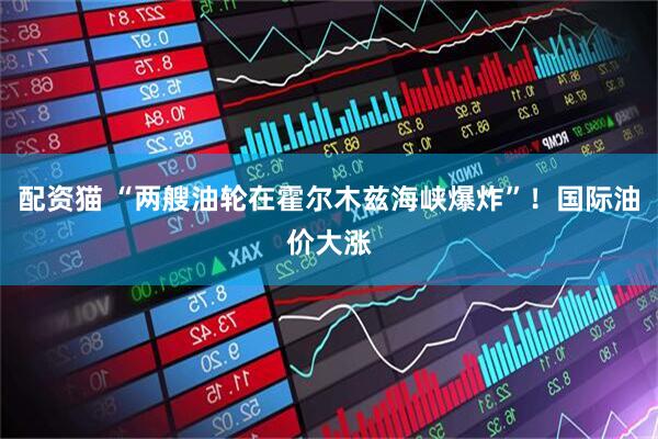 配资猫 “两艘油轮在霍尔木兹海峡爆炸”！国际油价大涨