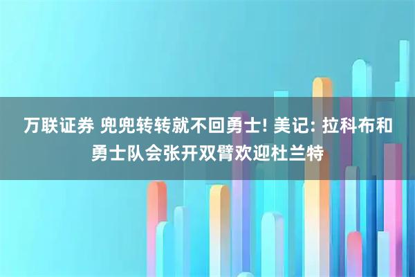 万联证券 兜兜转转就不回勇士! 美记: 拉科布和勇士队会张开双臂欢迎杜兰特