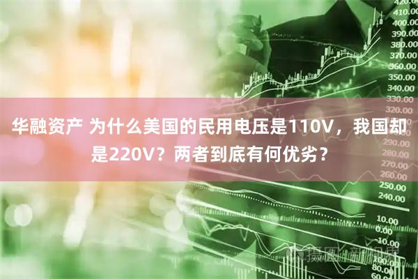 华融资产 为什么美国的民用电压是110V，我国却是220V？两者到底有何优劣？