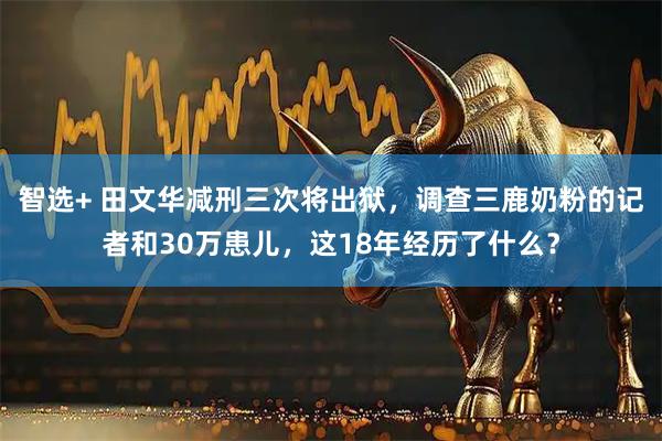 智选+ 田文华减刑三次将出狱，调查三鹿奶粉的记者和30万患儿，这18年经历了什么？